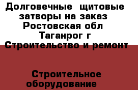 Долговечные  щитовые  затворы на заказ - Ростовская обл., Таганрог г. Строительство и ремонт » Строительное оборудование   